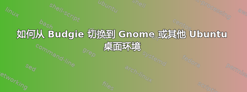 如何从 Budgie 切换到 Gnome 或其他 Ubuntu 桌面环境