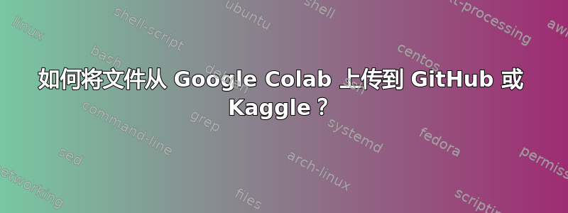 如何将文件从 Google Colab 上传到 GitHub 或 Kaggle？