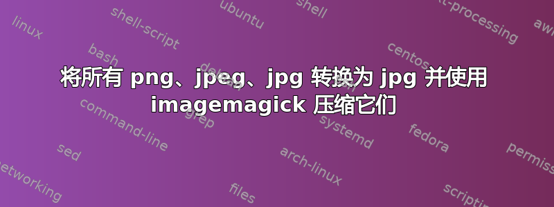 将所有 png、jpeg、jpg 转换为 jpg 并使用 imagemagick 压缩它们