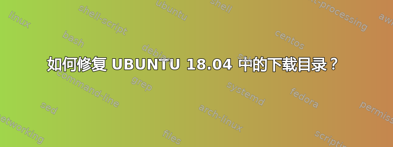 如何修复 UBUNTU 18.04 中的下载目录？