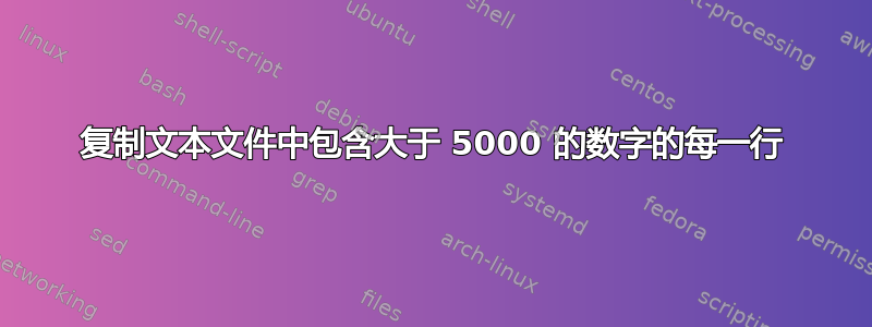 复制文本文件中包含大于 5000 的数字的每一行