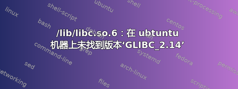 /lib/libc.so.6：在 ubtuntu 机器上未找到版本‘GLIBC_2.14’