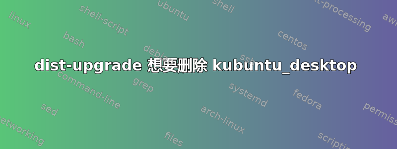 dist-upgrade 想要删除 kubuntu_desktop