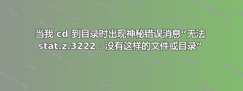 当我 cd 到目录时出现神秘错误消息“无法 stat.z.3222：没有这样的文件或目录”