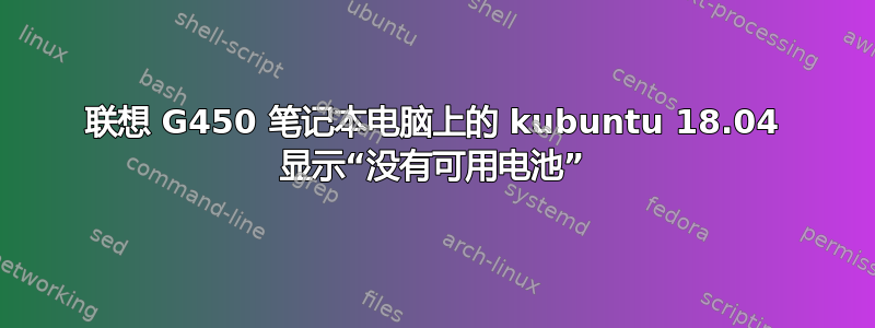 联想 G450 笔记本电脑上的 kubuntu 18.04 显示“没有可用电池”