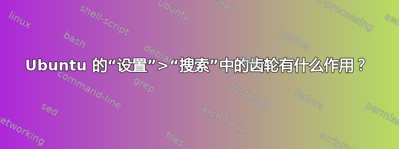 Ubuntu 的“设置”>“搜索”中的齿轮有什么作用？