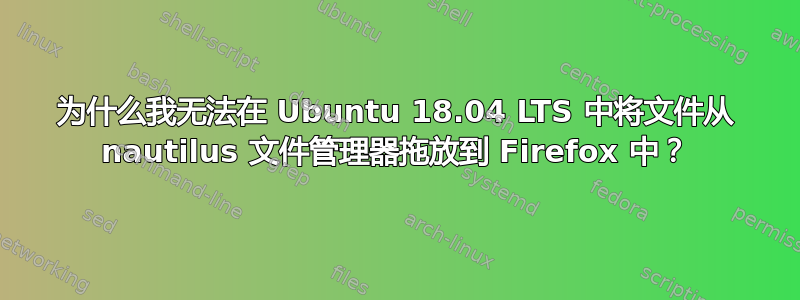 为什么我无法在 Ubuntu 18.04 LTS 中将文件从 nautilus 文件管理器拖放到 Firefox 中？