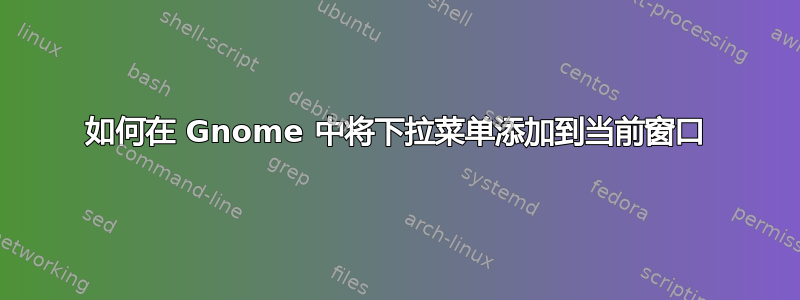 如何在 Gnome 中将下拉菜单添加到当前窗口