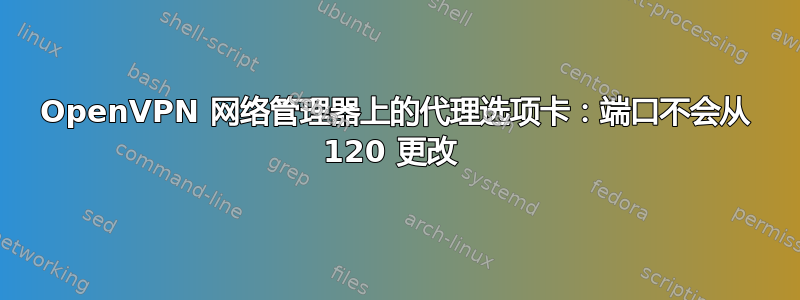 OpenVPN 网络管理器上的代理选项卡：端口不会从 120 更改 