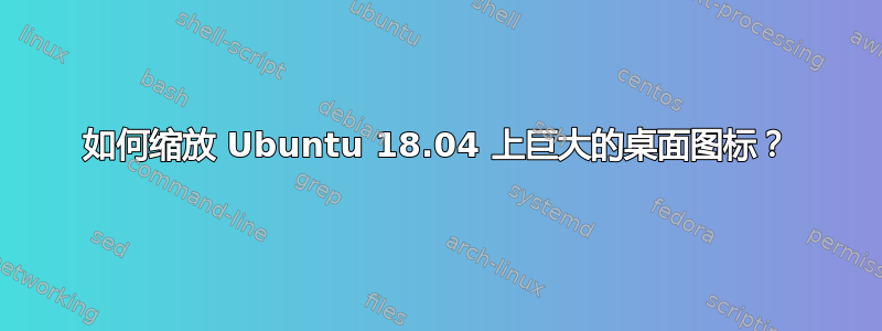 如何缩放 Ubuntu 18.04 上巨大的桌面图标？