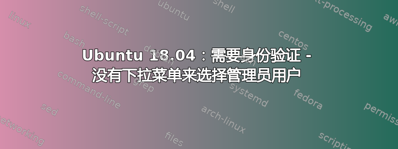 Ubuntu 18.04：需要身份验证 - 没有下拉菜单来选择管理员用户