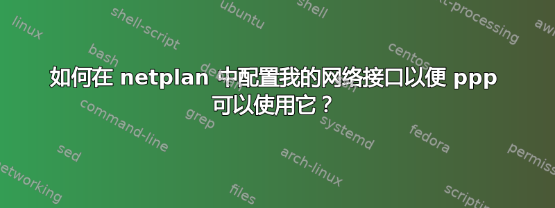 如何在 netplan 中配置我的网络接口以便 ppp 可以使用它？