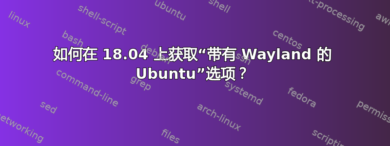 如何在 18.04 上获取“带有 Wayland 的 Ubuntu”选项？