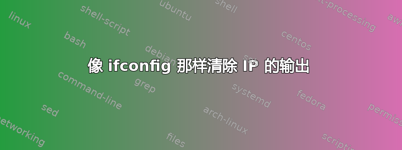 像 ifconfig 那样清除 IP 的输出