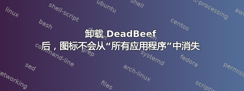 卸载 DeadBeef 后，图标不会从“所有应用程序”中消失