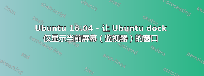 Ubuntu 18.04 - 让 Ubuntu dock 仅显示当前屏幕（监视器）的窗口