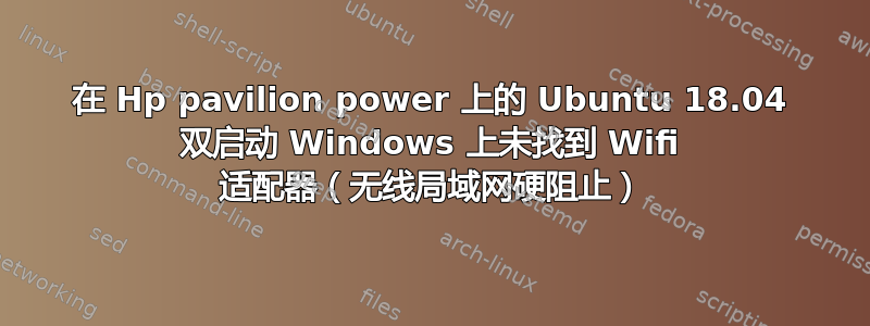 在 Hp pavilion power 上的 Ubuntu 18.04 双启动 Windows 上未找到 Wifi 适配器（无线局域网硬阻止）