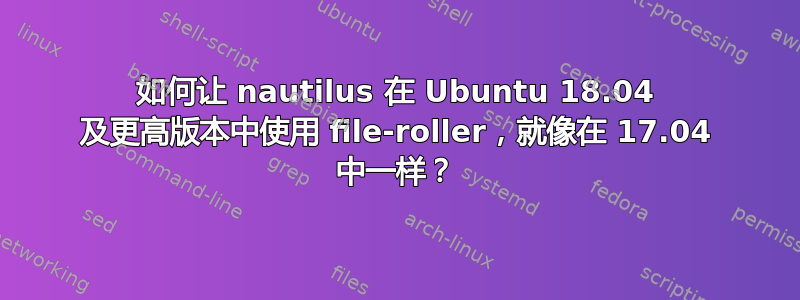 如何让 nautilus 在 Ubuntu 18.04 及更高版本中使用 file-roller，就像在 17.04 中一样？