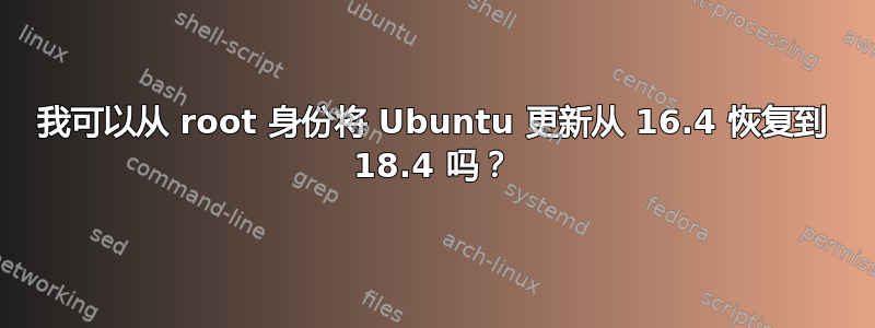 我可以从 root 身份将 Ubuntu 更新从 16.4 恢复到 18.4 吗？