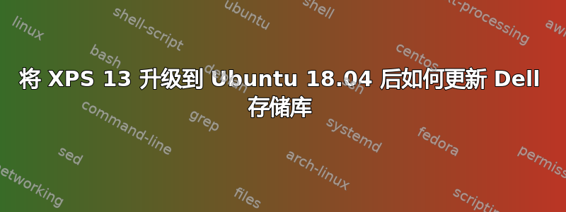 将 XPS 13 升级到 Ubuntu 18.04 后如何更新 Dell 存储库