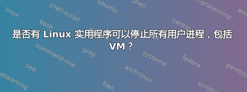 是否有 Linux 实用程序可以停止所有用户进程，包括 VM？