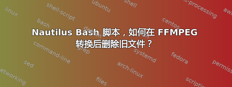 Nautilus Bash 脚本，如何在 FFMPEG 转换后删除旧文件？