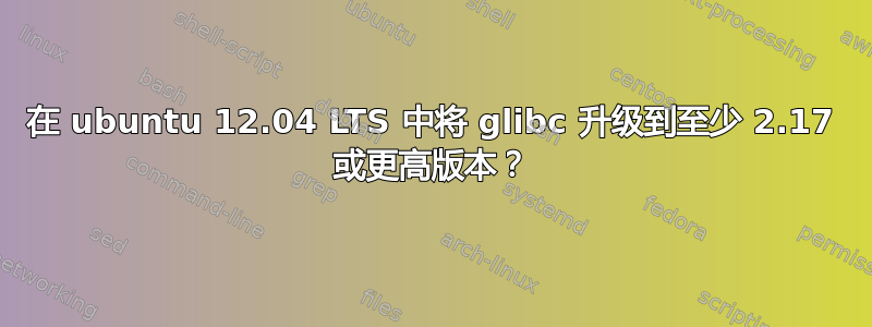 在 ubuntu 12.04 LTS 中将 glibc 升级到至少 2.17 或更高版本？