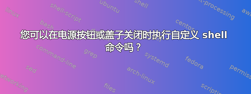 您可以在电源按钮或盖子关闭时执行自定义 shell 命令吗？