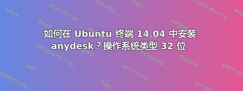 如何在 Ubuntu 终端 14.04 中安装 anydesk？操作系统类型 32 位 