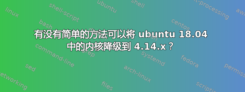 有没有简单的方法可以将 ubuntu 18.04 中的内核降级到 4.14.x？