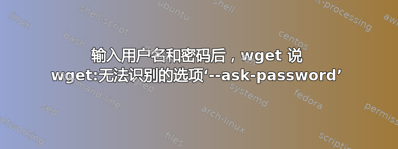 输入用户名和密码后，wget 说 wget:无法识别的选项‘--ask-password’