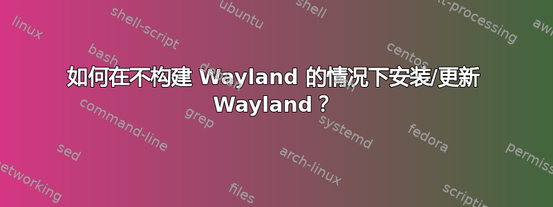 如何在不构建 Wayland 的情况下安装/更新 Wayland？