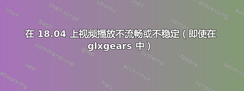 在 18.04 上视频播放不流畅或不稳定（即使在 glxgears 中）