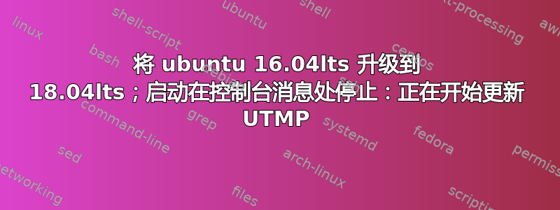 将 ubuntu 16.04lts 升级到 18.04lts；启动在控制台消息处停止：正在开始更新 UTMP