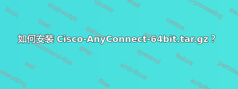 如何安装 Cisco-AnyConnect-64bit.tar.gz？