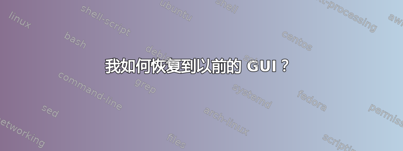 我如何恢复到以前的 GUI？