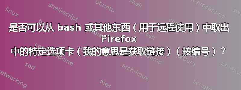 是否可以从 bash 或其他东西（用于远程使用）中取出 Firefox 中的特定选项卡（我的意思是获取链接）（按编号）？