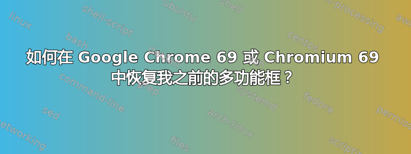 如何在 Google Chrome 69 或 Chromium 69 中恢复我之前的多功能框？