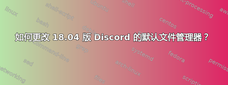 如何更改 18.04 版 Discord 的默认文件管理器？