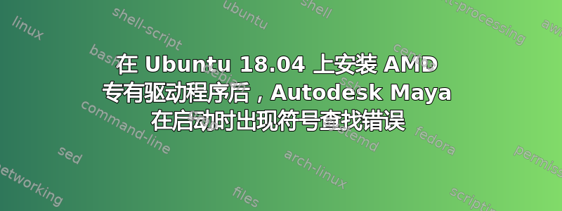 在 Ubuntu 18.04 上安装 AMD 专有驱动程序后，Autodesk Maya 在启动时出现符号查找错误