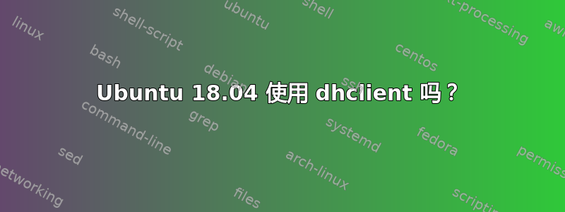 Ubuntu 18.04 使用 dhclient 吗？