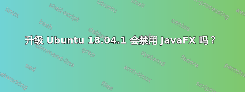 升级 Ubuntu 18.04.1 会禁用 JavaFX 吗？