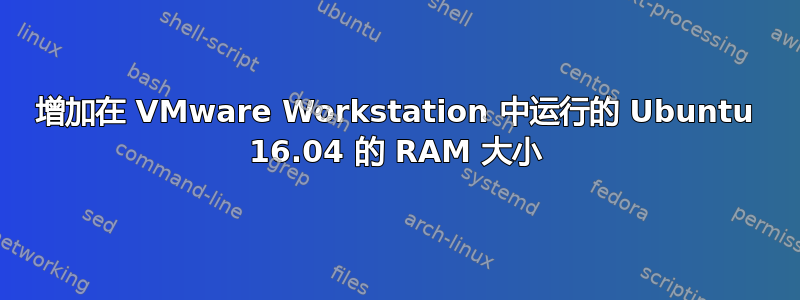 增加在 VMware Workstation 中运行的 Ubuntu 16.04 的 RAM 大小