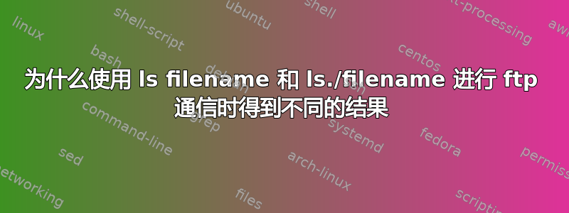 为什么使用 ls filename 和 ls./filename 进行 ftp 通信时得到不同的结果