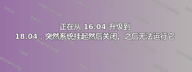 正在从 16.04 升级到 18.04，突然系统挂起然后关闭。之后无法运行它