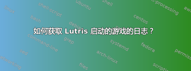 如何获取 Lutris 启动的游戏的日志？