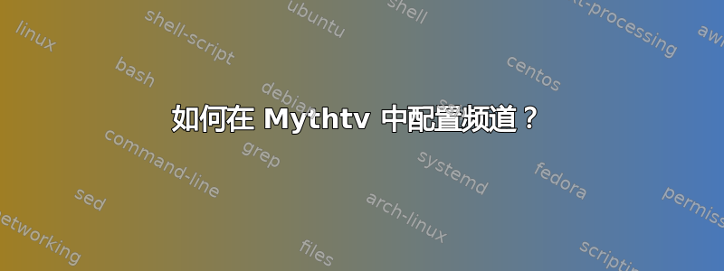 如何在 Mythtv 中配置频道？