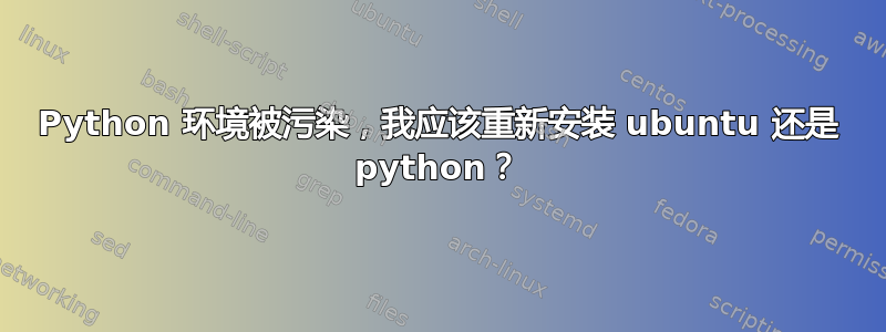 Python 环境被污染，我应该重新安装 ubuntu 还是 python？