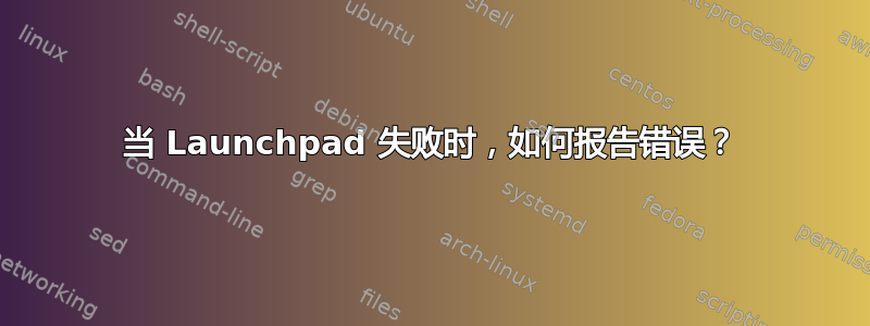 当 Launchpad 失败时，如何报告错误？