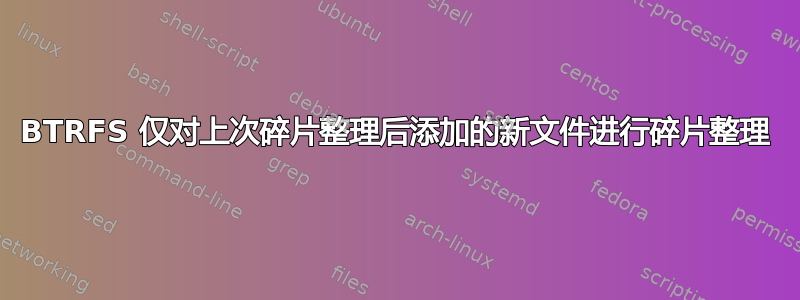 BTRFS 仅对上次碎片整理后添加的新文件进行碎片整理